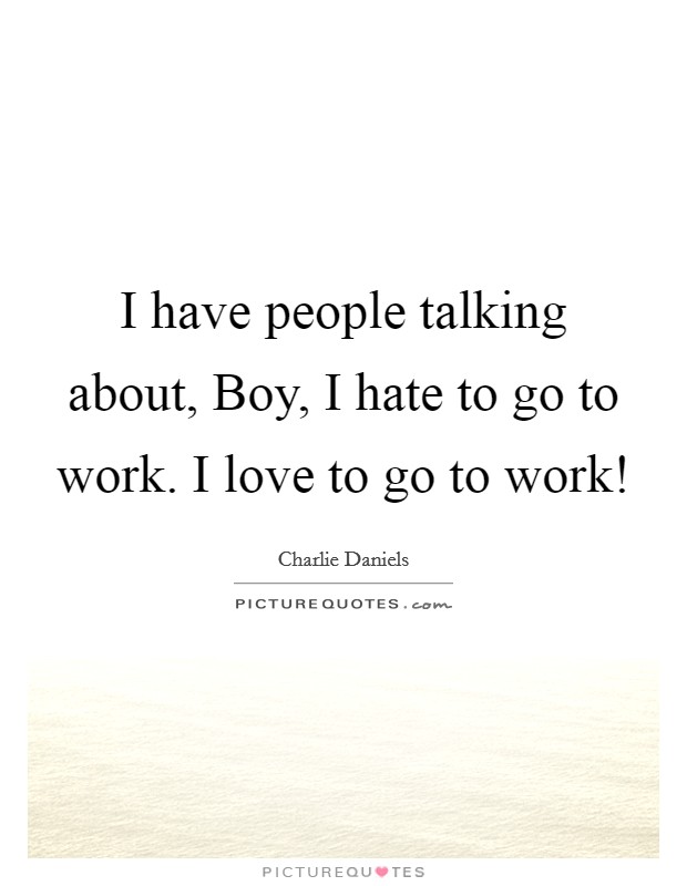 I have people talking about, Boy, I hate to go to work. I love to go to work! Picture Quote #1