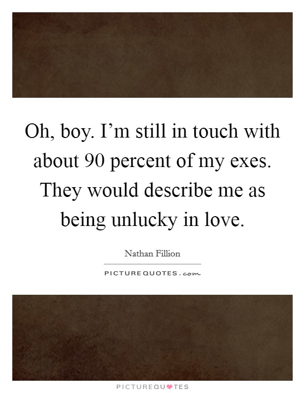 Oh, boy. I'm still in touch with about 90 percent of my exes. They would describe me as being unlucky in love. Picture Quote #1