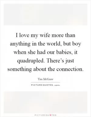 I love my wife more than anything in the world, but boy when she had our babies, it quadrupled. There’s just something about the connection Picture Quote #1