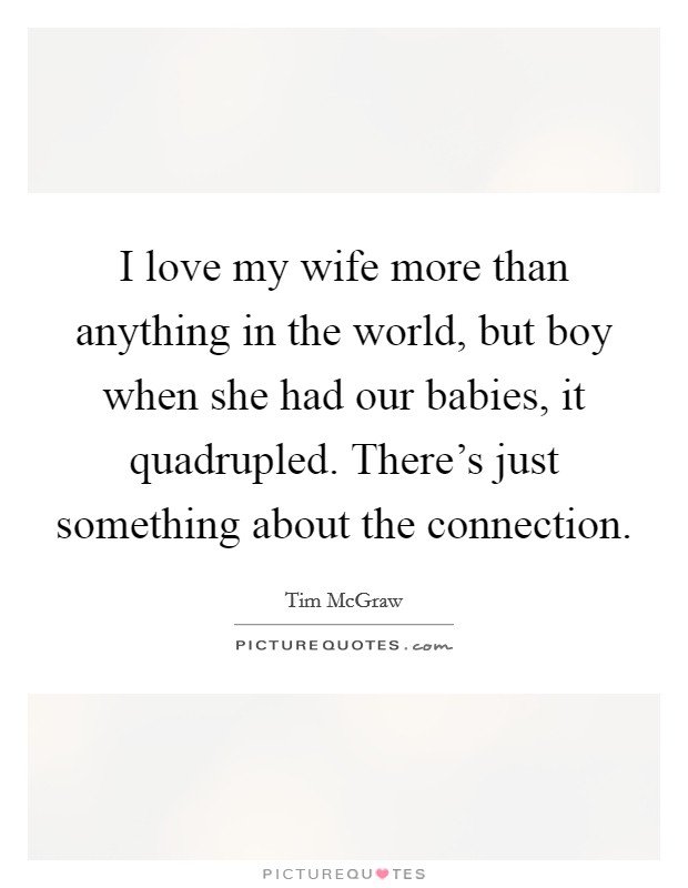 I love my wife more than anything in the world, but boy when she had our babies, it quadrupled. There's just something about the connection. Picture Quote #1