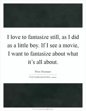 I love to fantasize still, as I did as a little boy. If I see a movie, I want to fantasize about what it’s all about Picture Quote #1