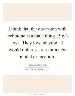 I think that the obsession with technique is a male thing. Boy’s toys. They love playing... I would rather search for a new model or location Picture Quote #1