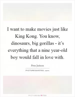 I want to make movies just like King Kong. You know, dinosaurs, big gorillas - it’s everything that a nine year-old boy would fall in love with Picture Quote #1
