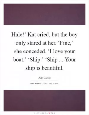 Hale!’ Kat cried, but the boy only stared at her. ‘Fine,’ she conceded. ‘I love your boat.’ ‘Ship.’ ‘Ship ... Your ship is beautiful Picture Quote #1