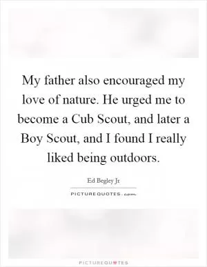 My father also encouraged my love of nature. He urged me to become a Cub Scout, and later a Boy Scout, and I found I really liked being outdoors Picture Quote #1