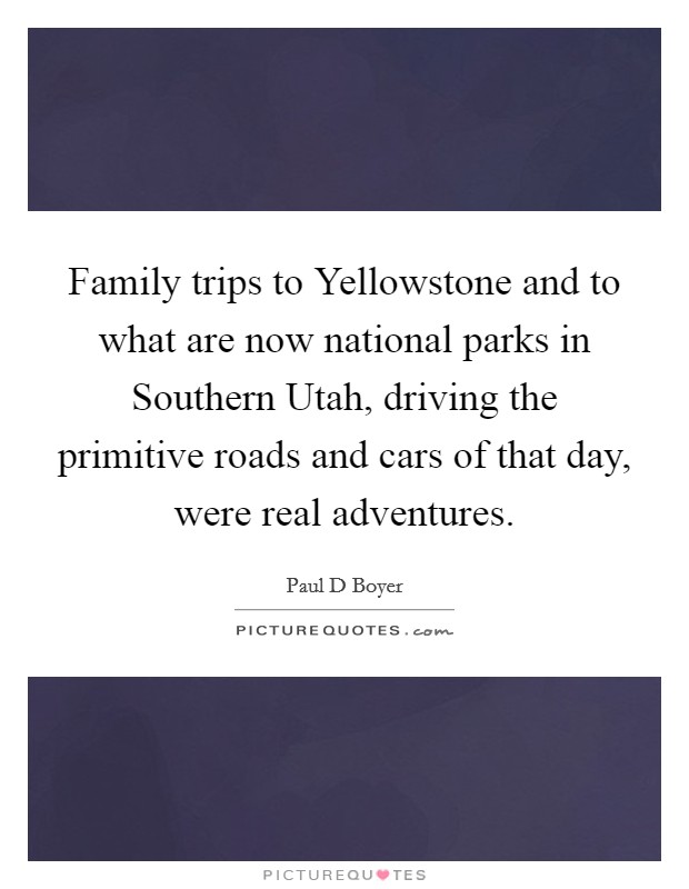 Family trips to Yellowstone and to what are now national parks in Southern Utah, driving the primitive roads and cars of that day, were real adventures. Picture Quote #1