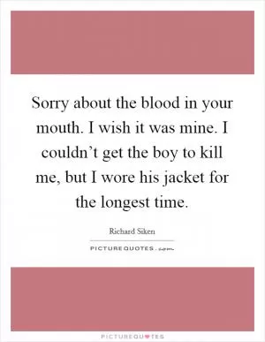 Sorry about the blood in your mouth. I wish it was mine. I couldn’t get the boy to kill me, but I wore his jacket for the longest time Picture Quote #1