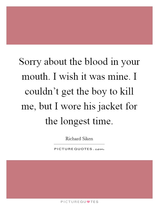 Sorry about the blood in your mouth. I wish it was mine. I couldn't get the boy to kill me, but I wore his jacket for the longest time. Picture Quote #1