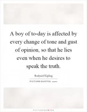 A boy of to-day is affected by every change of tone and gust of opinion, so that he lies even when he desires to speak the truth Picture Quote #1