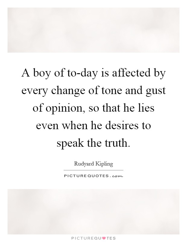 A boy of to-day is affected by every change of tone and gust of opinion, so that he lies even when he desires to speak the truth. Picture Quote #1
