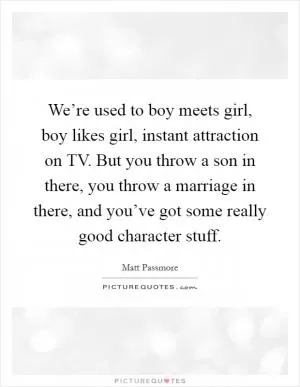 We’re used to boy meets girl, boy likes girl, instant attraction on TV. But you throw a son in there, you throw a marriage in there, and you’ve got some really good character stuff Picture Quote #1