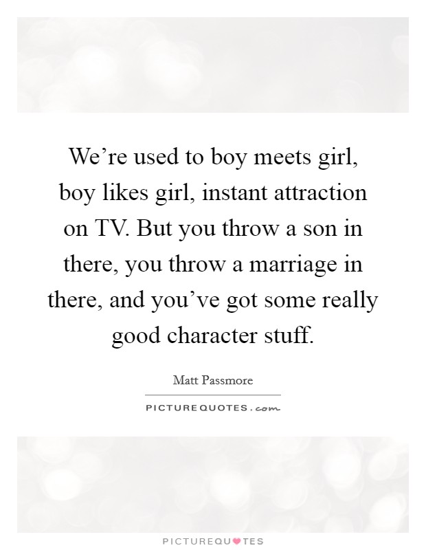 We're used to boy meets girl, boy likes girl, instant attraction on TV. But you throw a son in there, you throw a marriage in there, and you've got some really good character stuff. Picture Quote #1