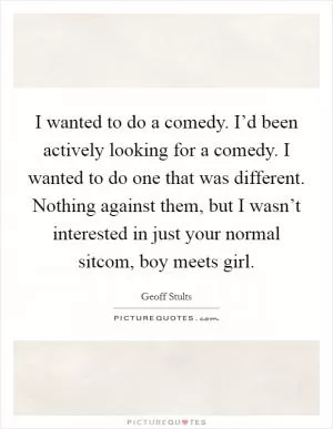 I wanted to do a comedy. I’d been actively looking for a comedy. I wanted to do one that was different. Nothing against them, but I wasn’t interested in just your normal sitcom, boy meets girl Picture Quote #1