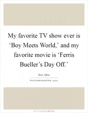 My favorite TV show ever is ‘Boy Meets World,’ and my favorite movie is ‘Ferris Bueller’s Day Off.’ Picture Quote #1