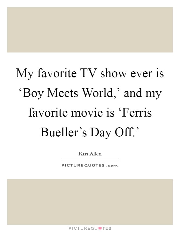 My favorite TV show ever is ‘Boy Meets World,' and my favorite movie is ‘Ferris Bueller's Day Off.' Picture Quote #1