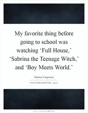 My favorite thing before going to school was watching ‘Full House,’ ‘Sabrina the Teenage Witch,’ and ‘Boy Meets World.’ Picture Quote #1