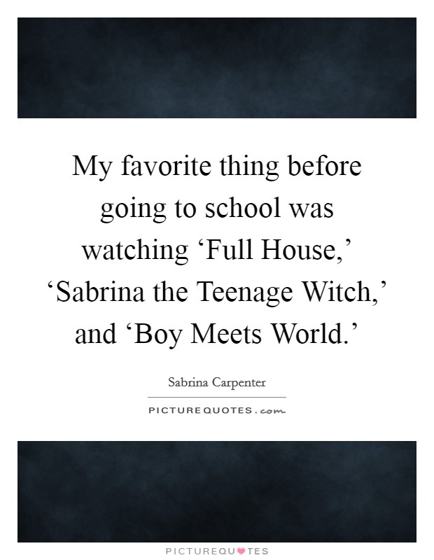 My favorite thing before going to school was watching ‘Full House,' ‘Sabrina the Teenage Witch,' and ‘Boy Meets World.' Picture Quote #1