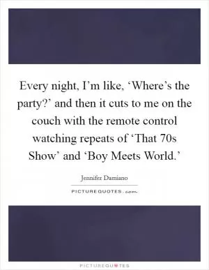 Every night, I’m like, ‘Where’s the party?’ and then it cuts to me on the couch with the remote control watching repeats of ‘That  70s Show’ and ‘Boy Meets World.’ Picture Quote #1