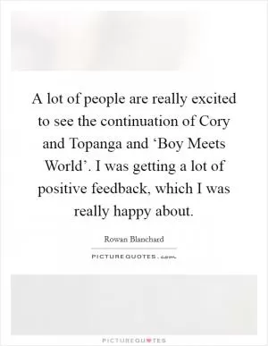 A lot of people are really excited to see the continuation of Cory and Topanga and ‘Boy Meets World’. I was getting a lot of positive feedback, which I was really happy about Picture Quote #1