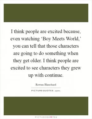 I think people are excited because, even watching ‘Boy Meets World,’ you can tell that those characters are going to do something when they get older. I think people are excited to see characters they grew up with continue Picture Quote #1
