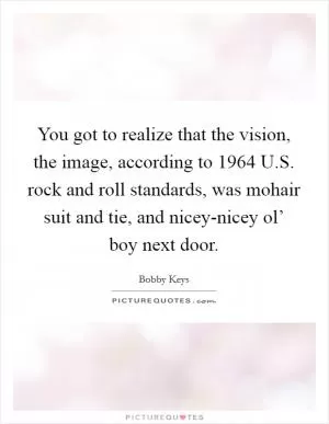 You got to realize that the vision, the image, according to 1964 U.S. rock and roll standards, was mohair suit and tie, and nicey-nicey ol’ boy next door Picture Quote #1