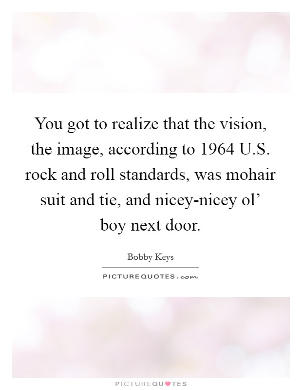 You got to realize that the vision, the image, according to 1964 U.S. rock and roll standards, was mohair suit and tie, and nicey-nicey ol' boy next door. Picture Quote #1