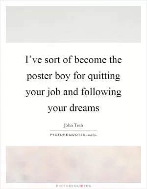 I’ve sort of become the poster boy for quitting your job and following your dreams Picture Quote #1