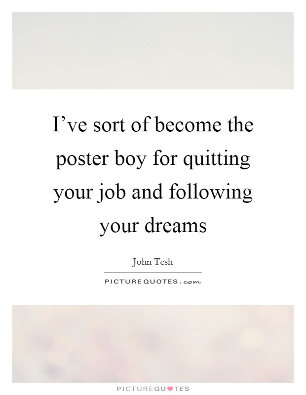 I've sort of become the poster boy for quitting your job and following your dreams Picture Quote #1
