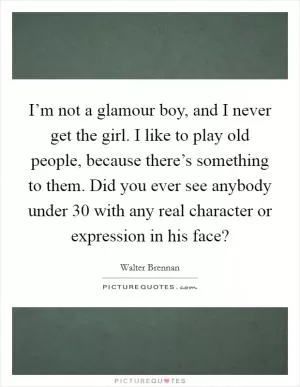 I’m not a glamour boy, and I never get the girl. I like to play old people, because there’s something to them. Did you ever see anybody under 30 with any real character or expression in his face? Picture Quote #1