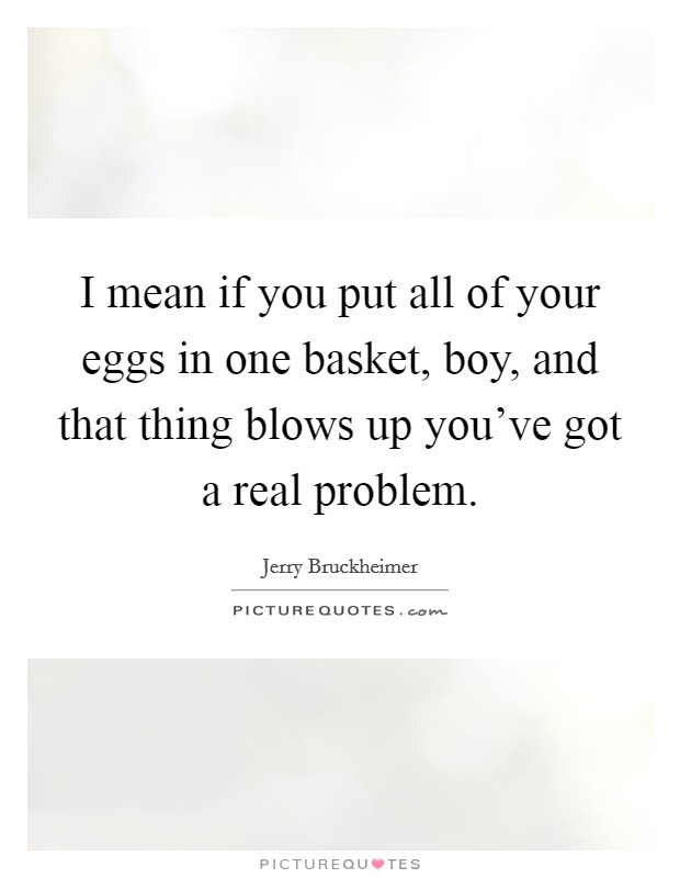 I mean if you put all of your eggs in one basket, boy, and that thing blows up you've got a real problem. Picture Quote #1