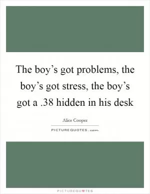 The boy’s got problems, the boy’s got stress, the boy’s got a .38 hidden in his desk Picture Quote #1