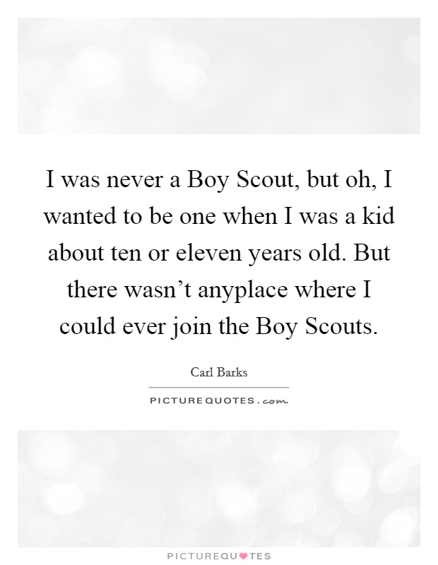 I was never a Boy Scout, but oh, I wanted to be one when I was a kid about ten or eleven years old. But there wasn't anyplace where I could ever join the Boy Scouts. Picture Quote #1
