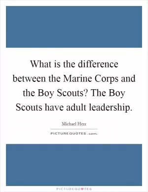 What is the difference between the Marine Corps and the Boy Scouts? The Boy Scouts have adult leadership Picture Quote #1