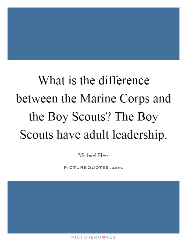 What is the difference between the Marine Corps and the Boy Scouts? The Boy Scouts have adult leadership. Picture Quote #1