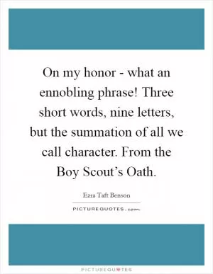 On my honor - what an ennobling phrase! Three short words, nine letters, but the summation of all we call character. From the Boy Scout’s Oath Picture Quote #1