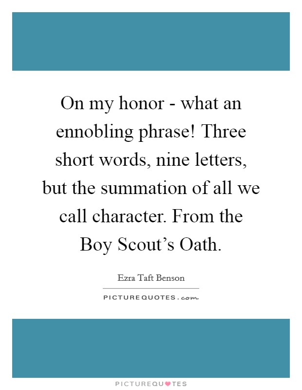 On my honor - what an ennobling phrase! Three short words, nine letters, but the summation of all we call character. From the Boy Scout's Oath. Picture Quote #1