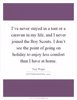 I’ve never stayed in a tent or a caravan in my life, and I never joined the Boy Scouts. I don’t see the point of going on holiday to enjoy less comfort than I have at home Picture Quote #1