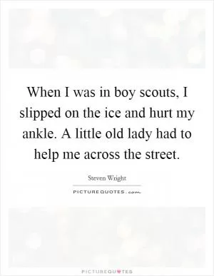 When I was in boy scouts, I slipped on the ice and hurt my ankle. A little old lady had to help me across the street Picture Quote #1