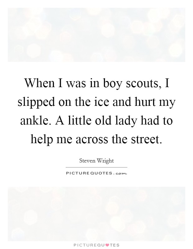 When I was in boy scouts, I slipped on the ice and hurt my ankle. A little old lady had to help me across the street. Picture Quote #1
