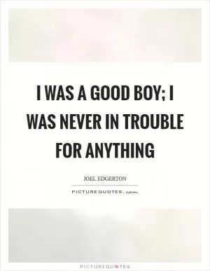 I was a good boy; I was never in trouble for anything Picture Quote #1
