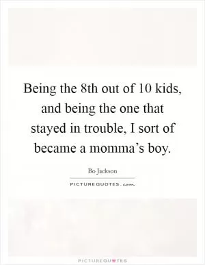 Being the 8th out of 10 kids, and being the one that stayed in trouble, I sort of became a momma’s boy Picture Quote #1