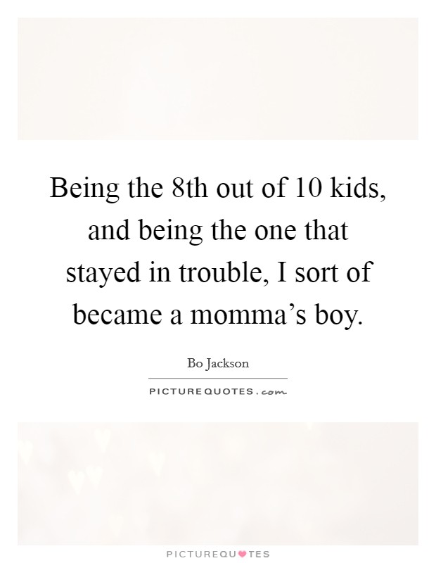 Being the 8th out of 10 kids, and being the one that stayed in trouble, I sort of became a momma's boy. Picture Quote #1