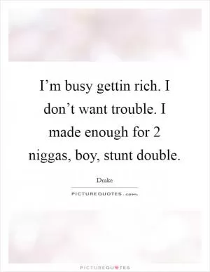 I’m busy gettin rich. I don’t want trouble. I made enough for 2 niggas, boy, stunt double Picture Quote #1