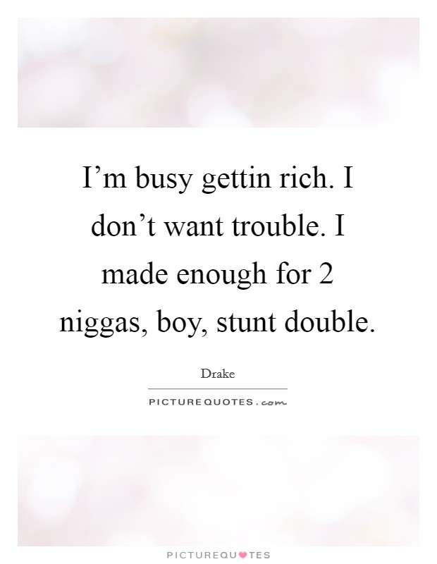 I'm busy gettin rich. I don't want trouble. I made enough for 2 niggas, boy, stunt double. Picture Quote #1