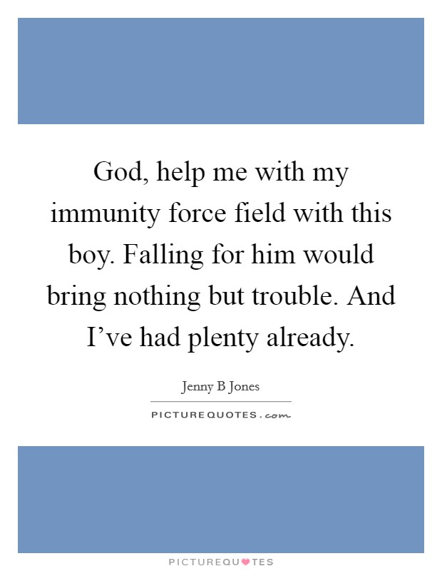 God, help me with my immunity force field with this boy. Falling for him would bring nothing but trouble. And I've had plenty already. Picture Quote #1