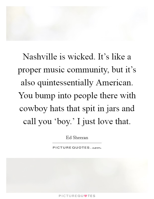 Nashville is wicked. It's like a proper music community, but it's also quintessentially American. You bump into people there with cowboy hats that spit in jars and call you ‘boy.' I just love that. Picture Quote #1