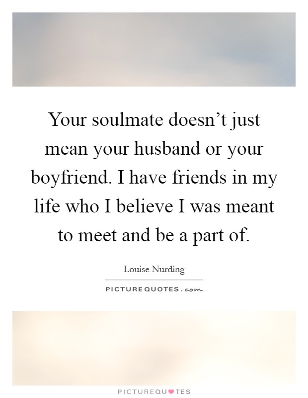 Your soulmate doesn't just mean your husband or your boyfriend. I have friends in my life who I believe I was meant to meet and be a part of. Picture Quote #1