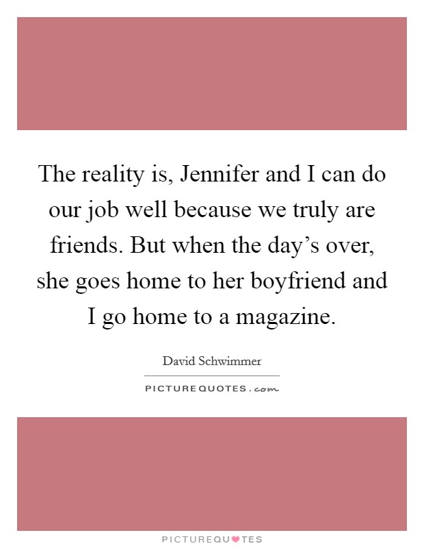 The reality is, Jennifer and I can do our job well because we truly are friends. But when the day's over, she goes home to her boyfriend and I go home to a magazine. Picture Quote #1