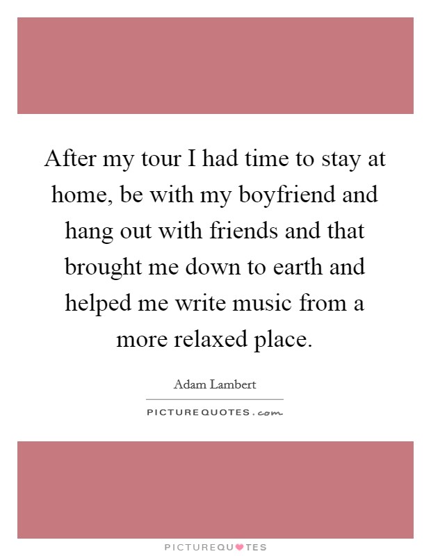 After my tour I had time to stay at home, be with my boyfriend and hang out with friends and that brought me down to earth and helped me write music from a more relaxed place. Picture Quote #1