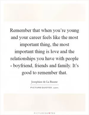 Remember that when you’re young and your career feels like the most important thing, the most important thing is love and the relationships you have with people - boyfriend, friends and family. It’s good to remember that Picture Quote #1